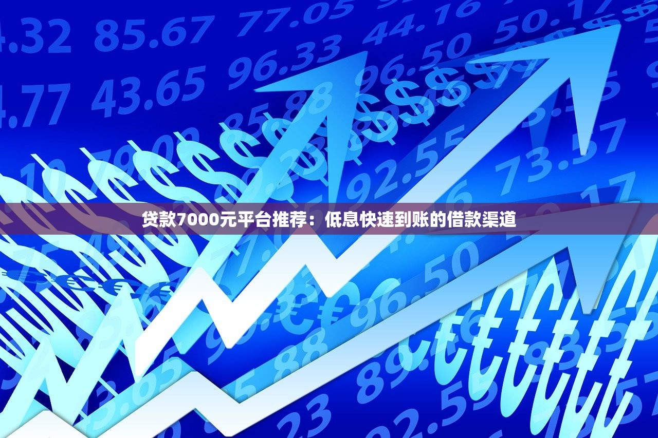 贷款7000元平台推荐：低息快速到账的借款渠道