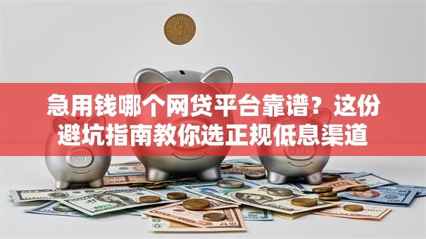急用钱哪个网贷平台靠谱？这份避坑指南教你选正规低息渠道
