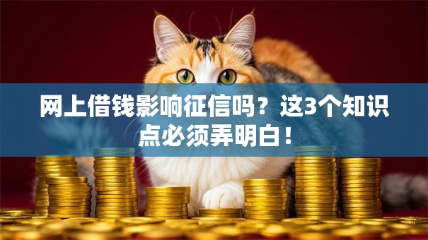 网上借钱影响征信吗？这3个知识点必须弄明白！