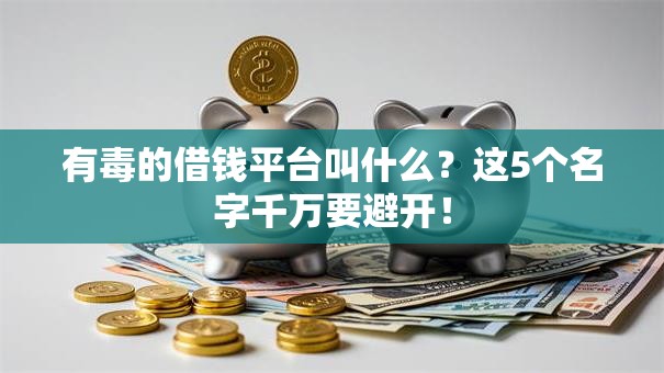 有毒的借钱平台叫什么？这5个名字千万要避开！