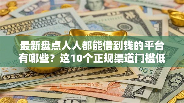 最新盘点人人都能借到钱的平台有哪些？这10个正规渠道门槛低放款快！