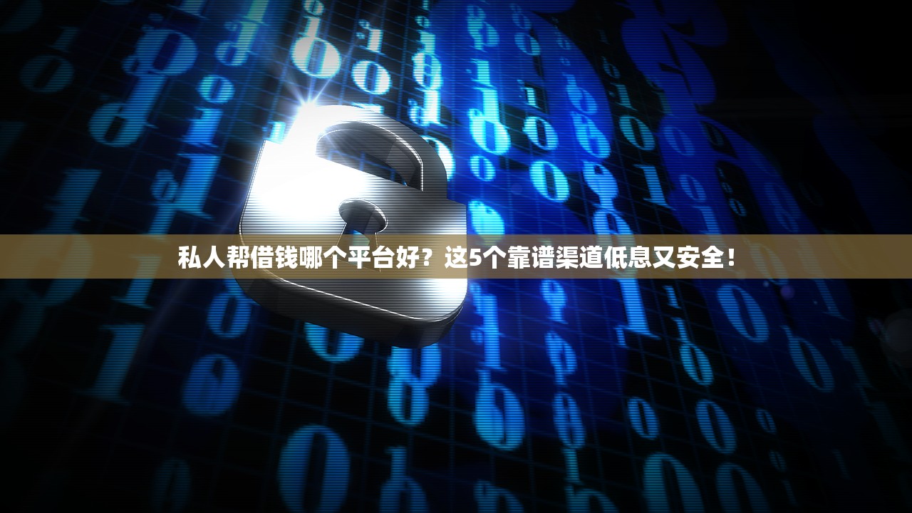 私人帮借钱哪个平台好？这5个靠谱渠道低息又安全！