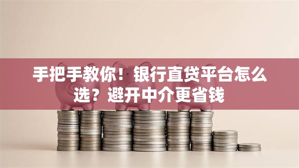 手把手教你！银行直贷平台怎么选？避开中介更省钱