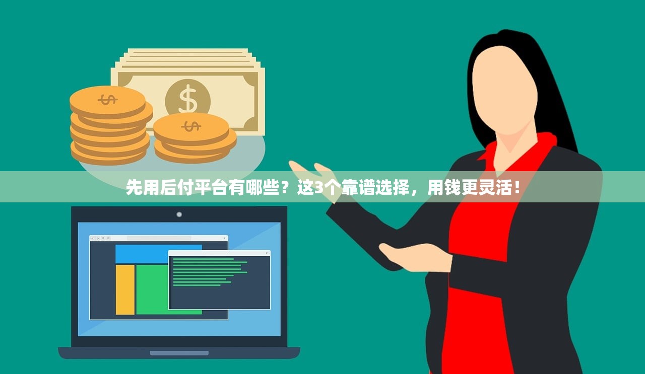 先用后付平台有哪些？这3个靠谱选择，用钱更灵活！