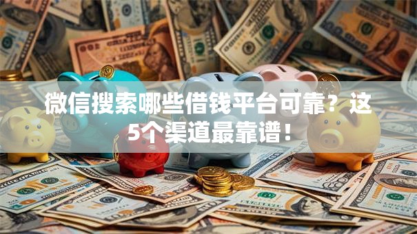 微信搜索哪些借钱平台可靠?这5个渠道最靠谱! 微信搜索哪些借钱平台可靠?这5个渠道最靠谱!