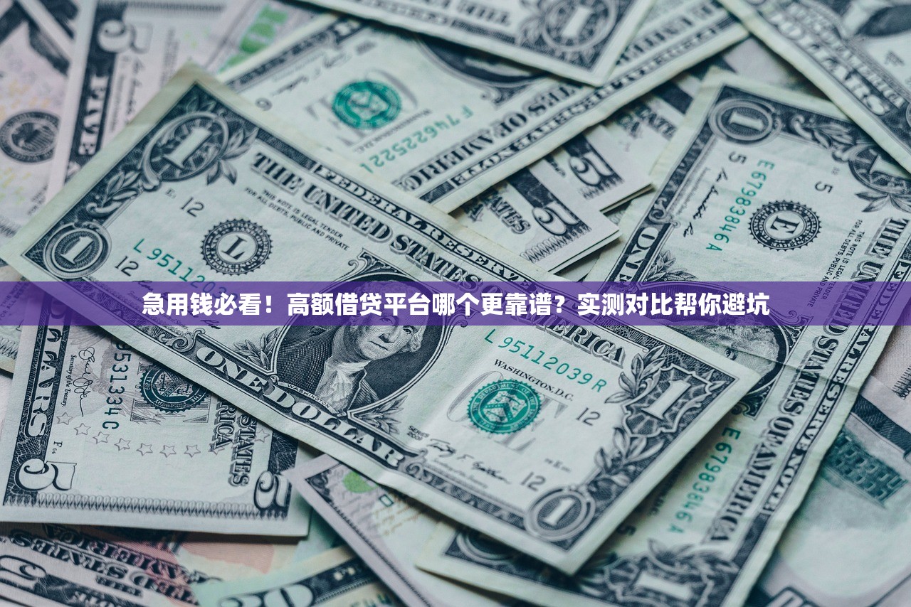 急用钱必看！高额借贷平台哪个更靠谱？实测对比帮你避坑