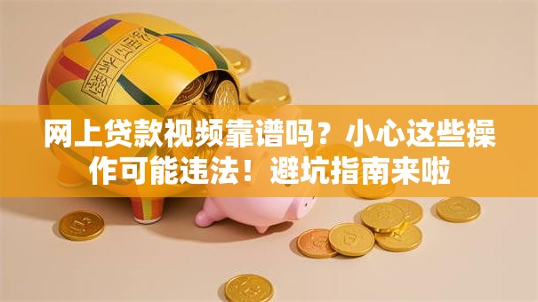 网上贷款视频靠谱吗？小心这些操作可能违法！避坑指南来啦