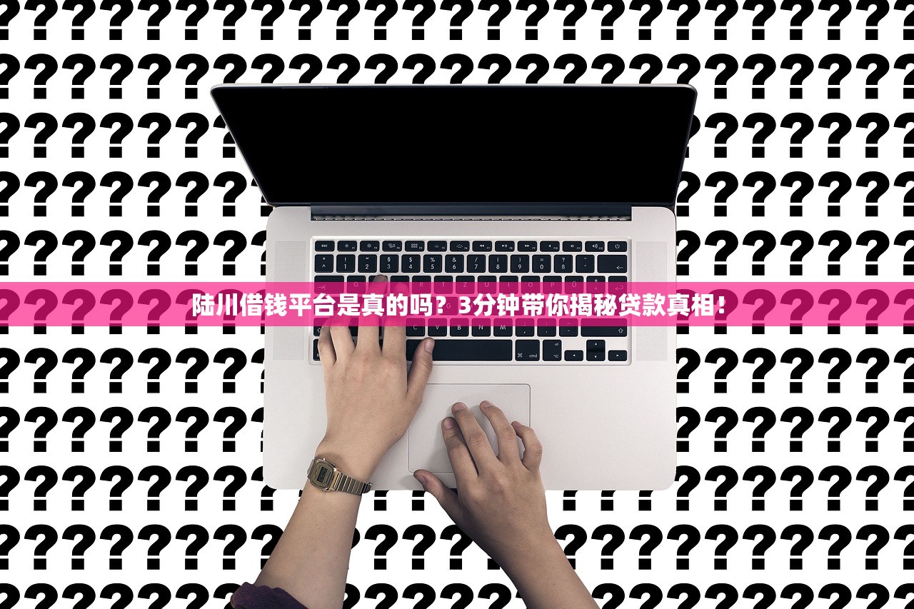 陆川借钱平台是真的吗？3分钟带你揭秘贷款真相！