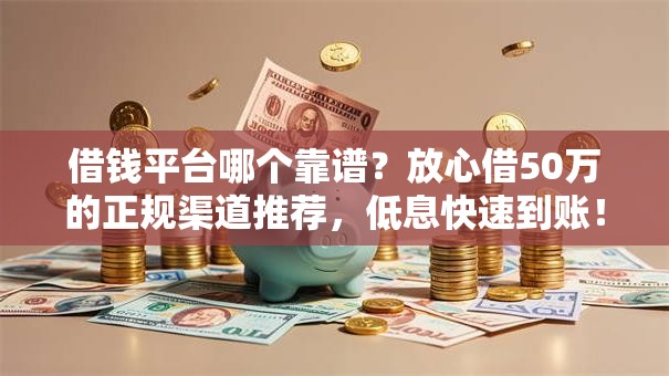 借钱平台哪个靠谱?放心借50万的正规渠道推荐,低息快速到账! 借钱平台哪个靠谱?放心借50万的正规渠道推荐,低息快速到账!