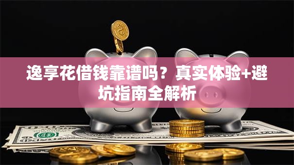 逸享花借钱靠谱吗?真实体验+避坑指南全解析 逸享花借钱靠谱吗?真实体验+避坑指南全解析