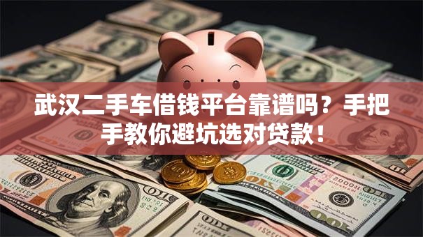 武汉二手车借钱平台靠谱吗？手把手教你避坑选对贷款！