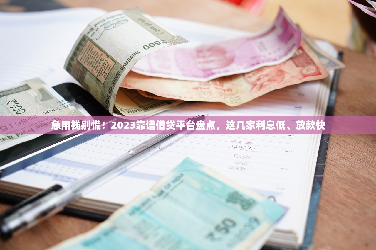 急用钱别慌！2023靠谱借贷平台盘点，这几家利息低、放款快