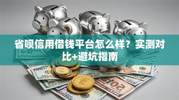 省呗信用借钱平台怎么样？实测对比+避坑指南