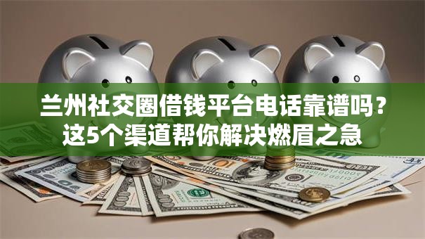 兰州社交圈借钱平台电话靠谱吗？这5个渠道帮你解决燃眉之急