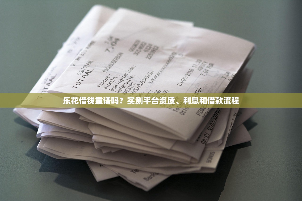 乐花借钱靠谱吗？实测平台资质、利息和借款流程