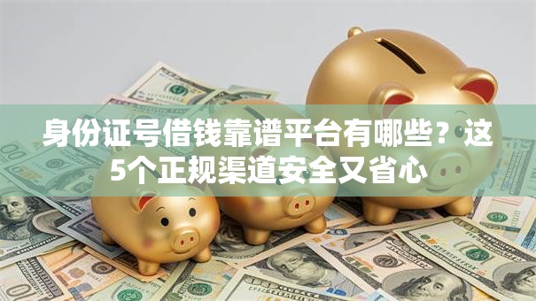 身份证号借钱靠谱平台有哪些？这5个正规渠道安全又省心