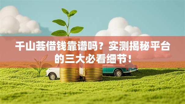 千山荟借钱靠谱吗？实测揭秘平台的三大必看细节！
