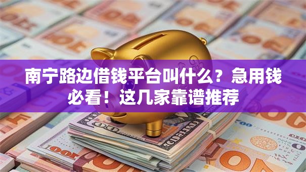 南宁路边借钱平台叫什么？急用钱必看！这几家靠谱推荐