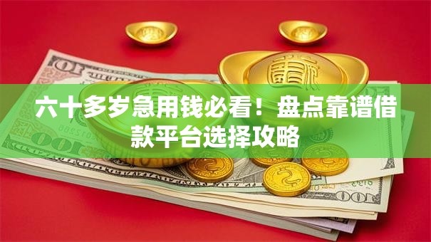 六十多岁急用钱必看！盘点靠谱借款平台选择攻略