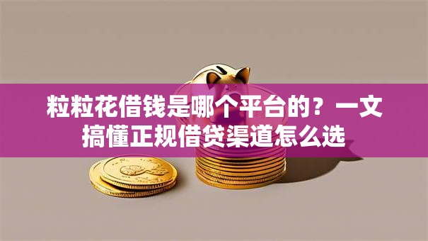 粒粒花借钱是哪个平台的？一文搞懂正规借贷渠道怎么选