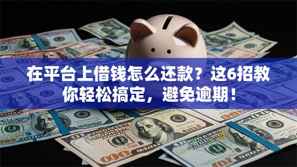 在平台上借钱怎么还款？这6招教你轻松搞定，避免逾期！
