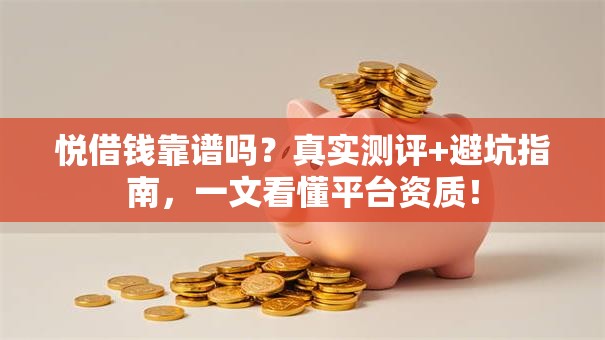悦借钱靠谱吗？真实测评+避坑指南，一文看懂平台资质！