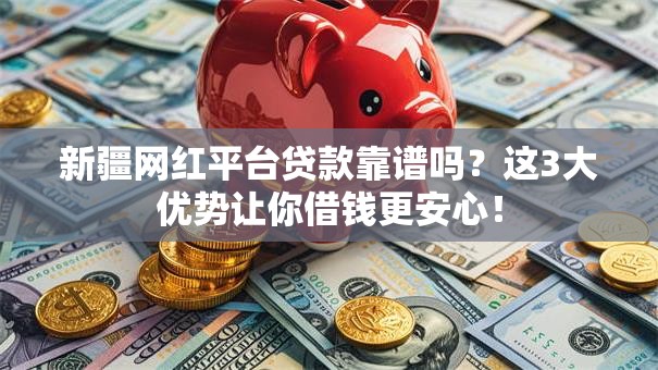 新疆网红平台贷款靠谱吗？这3大优势让你借钱更安心！