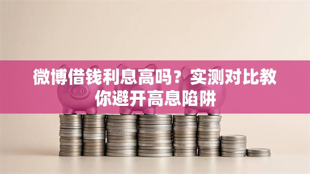微博借钱利息高吗？实测对比教你避开高息陷阱