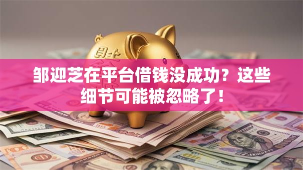 邹迎芝在平台借钱没成功？这些细节可能被忽略了！