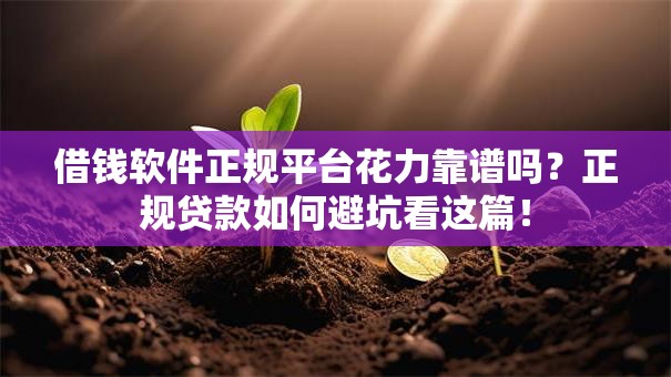 借钱软件正规平台花力靠谱吗？正规贷款如何避坑看这篇！
