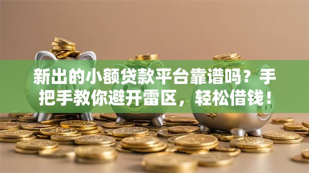 新出的小额贷款平台靠谱吗？手把手教你避开雷区，轻松借钱！