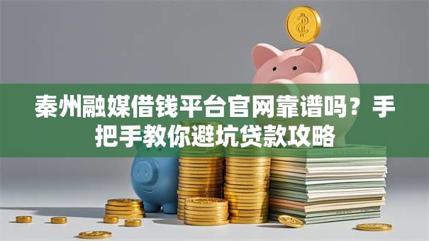 秦州融媒借钱平台官网靠谱吗？手把手教你避坑贷款攻略