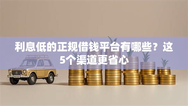 利息低的正规借钱平台有哪些？这5个渠道更省心