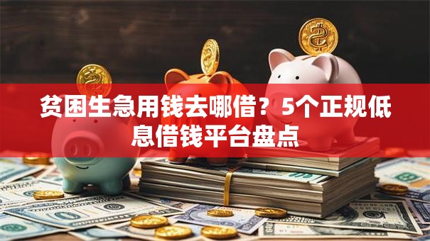 贫困生急用钱去哪借？5个正规低息借钱平台盘点