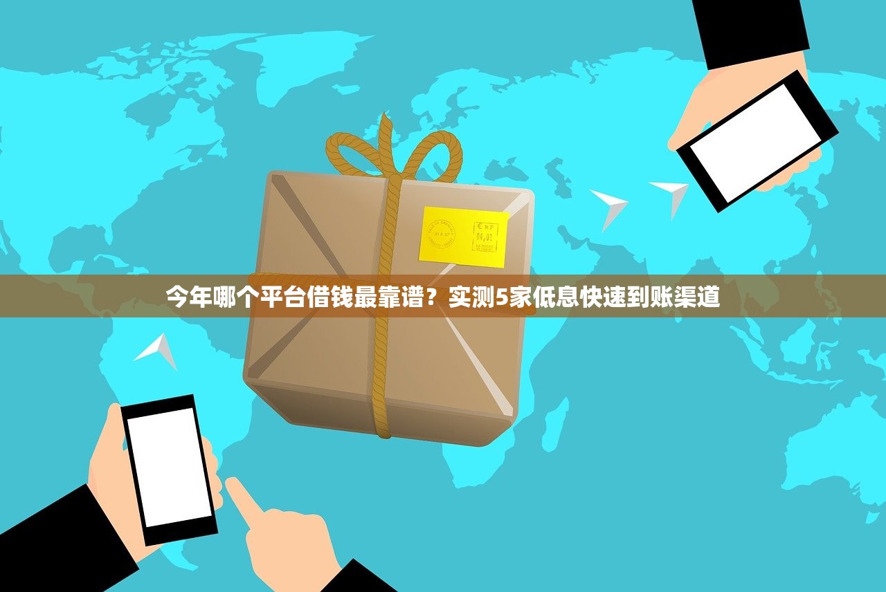 今年哪个平台借钱最靠谱？实测5家低息快速到账渠道