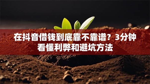 在抖音借钱到底靠不靠谱？3分钟看懂利弊和避坑方法