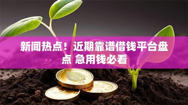 新闻热点！近期靠谱借钱平台盘点 急用钱必看