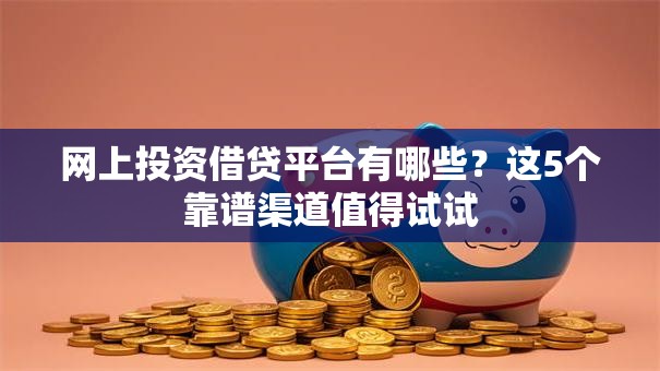 网上投资借贷平台有哪些?这5个靠谱渠道值得试试 网上投资借贷平台有哪些?这5个靠谱渠道值得试试