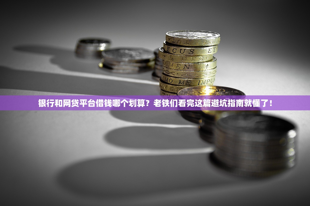银行和网贷平台借钱哪个划算？老铁们看完这篇避坑指南就懂了！