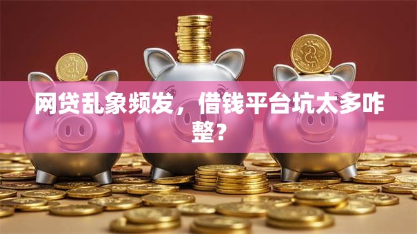 网贷乱象频发，借钱平台坑太多咋整？