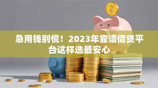 急用钱别慌！2023年靠谱借贷平台这样选最安心