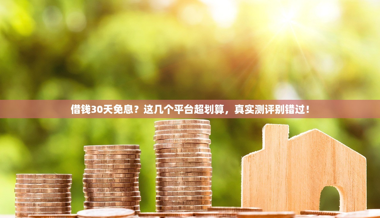 借钱30天免息？这几个平台超划算，真实测评别错过！