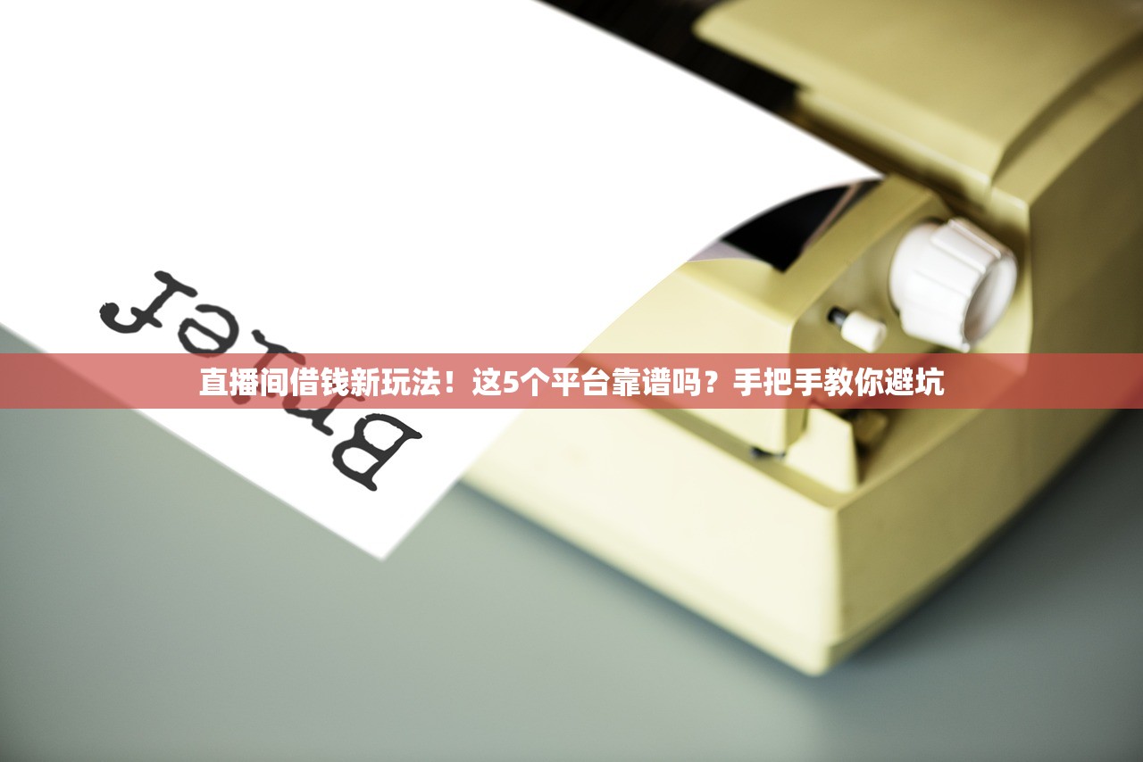 直播间借钱新玩法！这5个平台靠谱吗？手把手教你避坑
