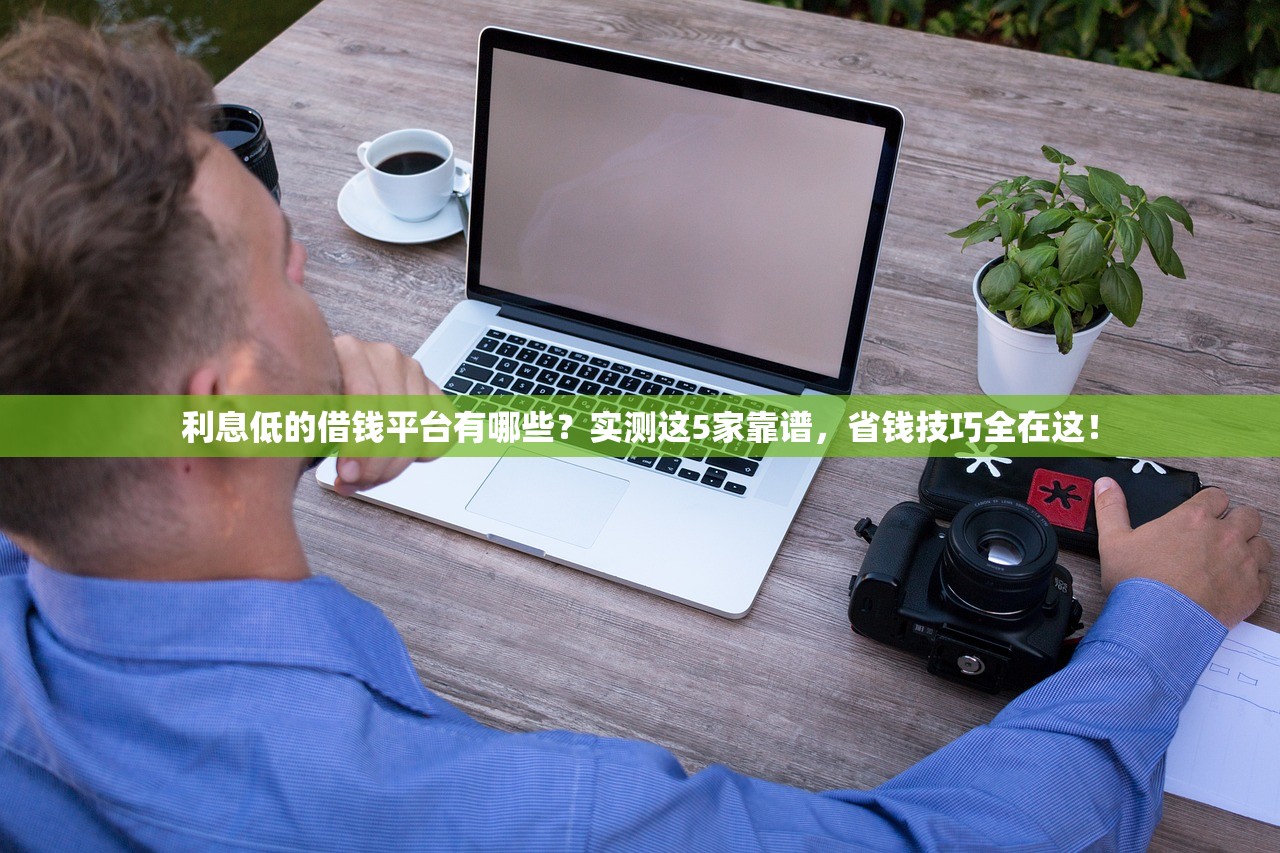 利息低的借钱平台有哪些？实测这5家靠谱，省钱技巧全在这！