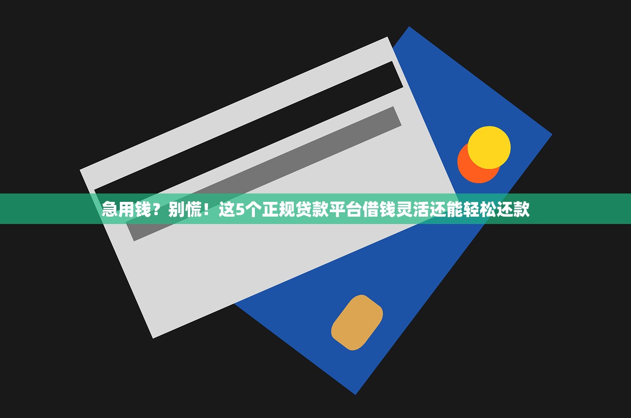 急用钱？别慌！这5个正规贷款平台借钱灵活还能轻松还款