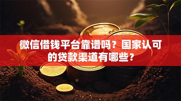 微信借钱平台靠谱吗？国家认可的贷款渠道有哪些？