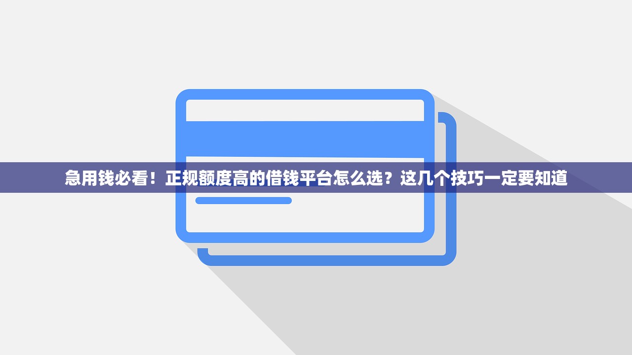 急用钱必看！正规额度高的借钱平台怎么选？这几个技巧一定要知道