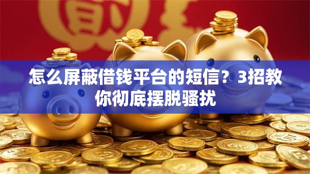 怎么屏蔽借钱平台的短信？3招教你彻底摆脱骚扰