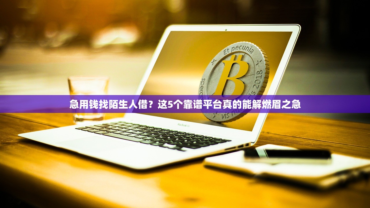 急用钱找陌生人借？这5个靠谱平台真的能解燃眉之急
