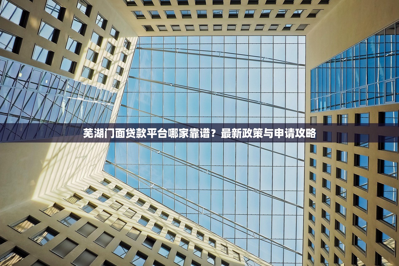 芜湖门面贷款平台哪家靠谱？最新政策与申请攻略